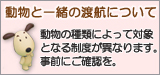 動物と一緒の渡航について 動物の種類によって対象となる制度が異なります。事前にご確認を。