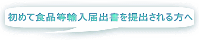 初めて食品等輸入届出書を提出される方へ